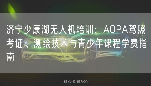 济宁少康湖无人机培训:AOPA驾照考证、测绘技术与青少年课程学费指南