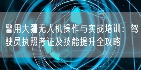 警用大疆无人机操作与实战培训:驾驶员执照考证及技能提升全攻略
