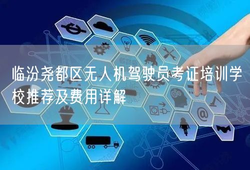 临汾尧都区无人机驾驶员考证培训学校推荐及费用详解