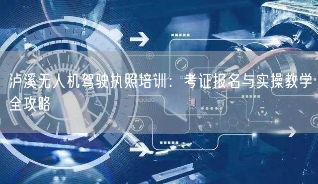 泸溪无人机驾驶执照培训:考证报名与实操教学全攻略 泸溪无人机驾驶执照培训:考证报名与实操教学全攻略