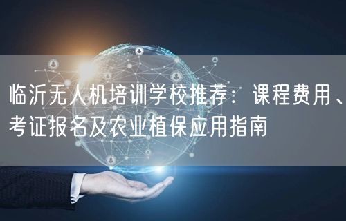 临沂无人机培训学校推荐:课程费用、考证报名及农业植保应用指南
