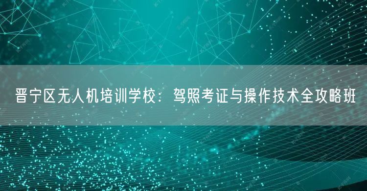 晋宁区无人机培训学校：驾照考证与操作技术全攻略班