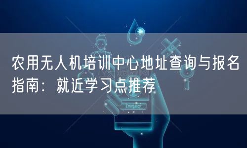 农用无人机培训中心地址查询与报名指南：就近学习点推荐