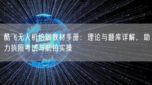 酷飞无人机培训教材手册:理论与题库详解,助力执照考试与航拍实操