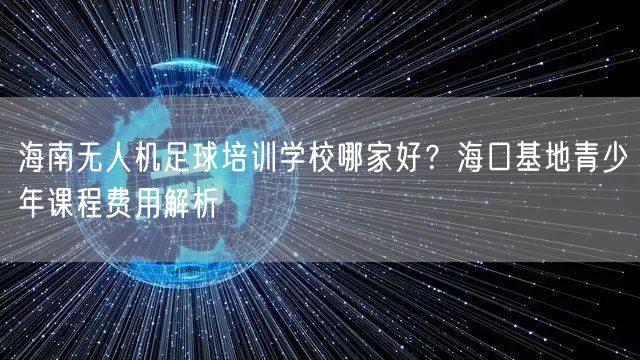 海南无人机足球培训学校哪家好?海口基地青少年课程费用解析 海南无人机足球培训学校哪家好?海口基地青少年课程费用解析