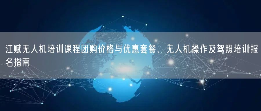 江赋无人机培训课程团购价格与优惠套餐,无人机操作及驾照培训报名指南 江赋无人机培训课程团购价格与优惠套餐,无人机操作及驾照培训报名指南