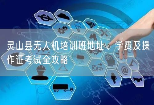 灵山县无人机培训班地址、学费及操作证考试全攻略 灵山县无人机培训班地址、学费及操作证考试全攻略