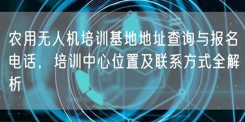 农用无人机培训基地地址查询与报名电话,培训中心位置及联系方式全解析 农用无人机培训基地地址查询与报名电话,培训中心位置及联系方式全解析