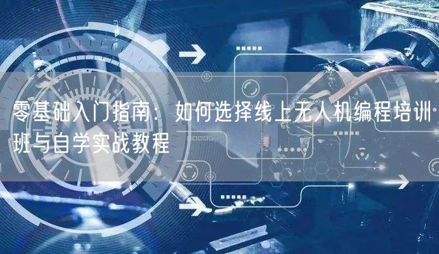 零基础入门指南:如何选择线上无人机编程培训班与自学实战教程 零基础入门指南:如何选择线上无人机编程培训班与自学实战教程
