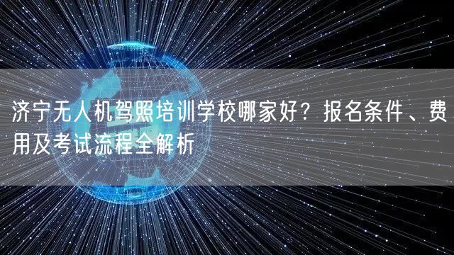 济宁无人机驾照培训学校哪家好?报名条件、费用及考试流程全解析