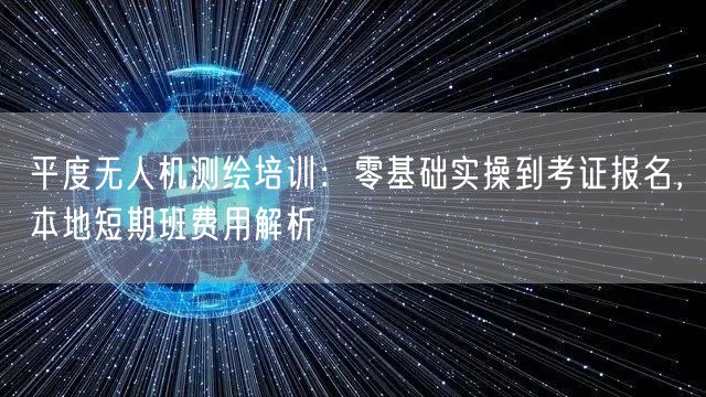 平度无人机测绘培训：零基础实操到考证报名，本地短期班费用解析