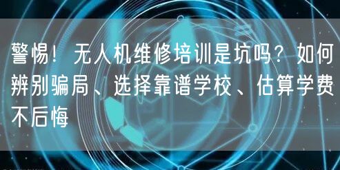 警惕!无人机维修培训是坑吗?如何辨别骗局、选择靠谱学校、估算学费不后悔