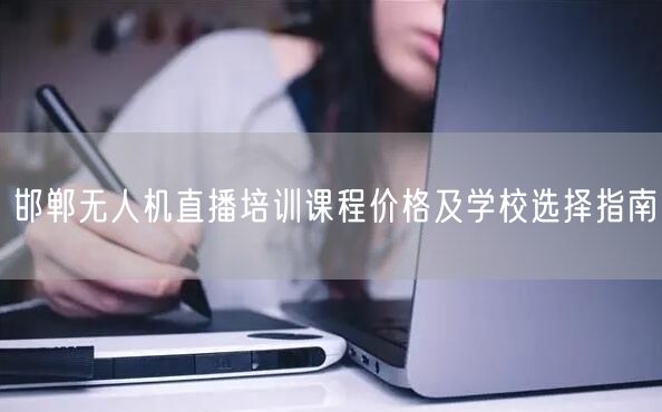 邯郸无人机直播培训课程价格及学校选择指南 邯郸无人机直播培训课程价格及学校选择指南