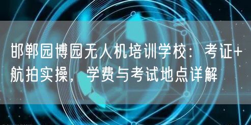 邯郸园博园无人机培训学校：考证+航拍实操，学费与考试地点详解