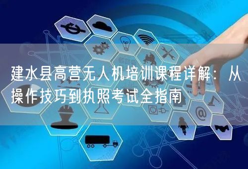 建水县高营无人机培训课程详解：从操作技巧到执照考试全指南