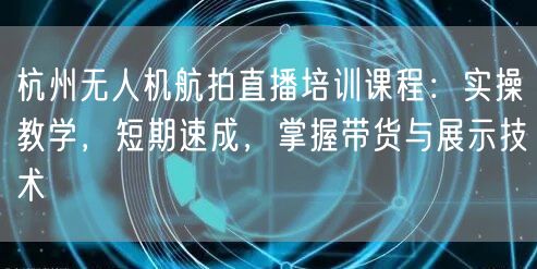 杭州无人机航拍直播培训课程:实操教学,短期速成,掌握带货与展示技术 杭州无人机航拍直播培训课程:实操教学,短期速成,掌握带货与展示技术