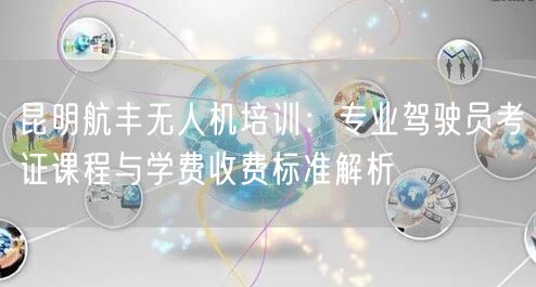 昆明航丰无人机培训:专业驾驶员考证课程与学费收费标准解析 昆明航丰无人机培训:专业驾驶员考证课程与学费收费标准解析