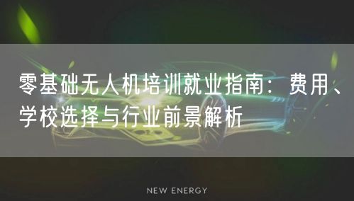 零基础无人机培训就业指南：费用、学校选择与行业前景解析