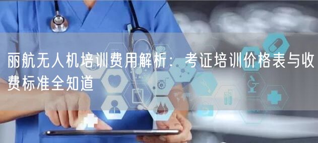 丽航无人机培训费用解析:考证培训价格表与收费标准全知道 丽航无人机培训费用解析:考证培训价格表与收费标准全知道