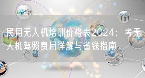 民用无人机培训价格表2024：考无人机驾照费用详解与省钱指南