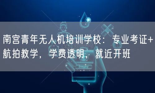 南宫青年无人机培训学校：专业考证+航拍教学，学费透明，就近开班