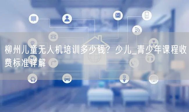 柳州儿童无人机培训多少钱？少儿_青少年课程收费标准详解