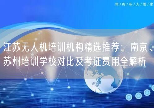江苏无人机培训机构精选推荐：南京、苏州培训学校对比及考证费用全解析