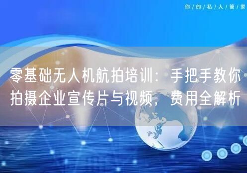零基础无人机航拍培训：手把手教你拍摄企业宣传片与视频，费用全解析