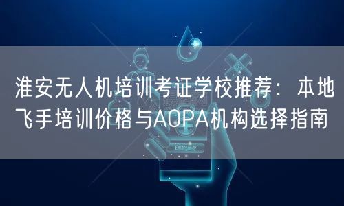 淮安无人机培训考证学校推荐:本地飞手培训价格与AOPA机构选择指南 淮安无人机培训考证学校推荐:本地飞手培训价格与AOPA机构选择指南