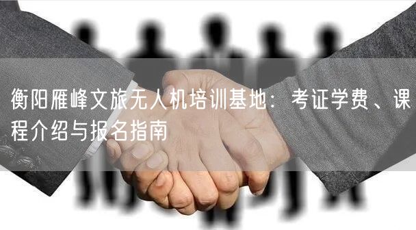 衡阳雁峰文旅无人机培训基地:考证学费、课程介绍与报名指南 衡阳雁峰文旅无人机培训基地:考证学费、课程介绍与报名指南