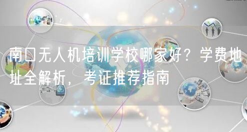 南口无人机培训学校哪家好？学费地址全解析，考证推荐指南