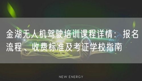 金湖无人机驾驶培训课程详情:报名流程、收费标准及考证学校指南 金湖无人机驾驶培训课程详情:报名流程、收费标准及考证学校指南