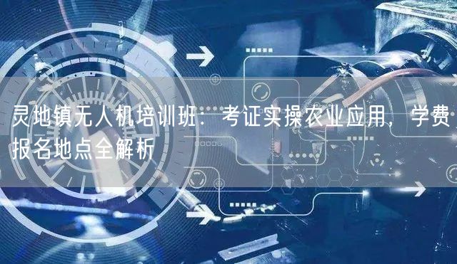 灵地镇无人机培训班：考证实操农业应用，学费报名地点全解析