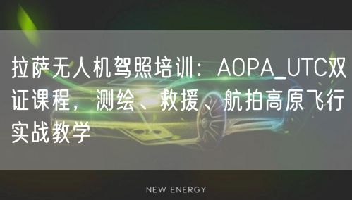 拉萨无人机驾照培训:AOPA_UTC双证课程,测绘、救援、航拍高原飞行实战教学 拉萨无人机驾照培训:AOPA_UTC双证课程,测绘、救援、航拍高原飞行实战教学