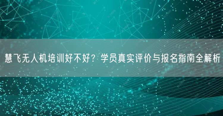 慧飞无人机培训好不好?学员真实评价与报名指南全解析